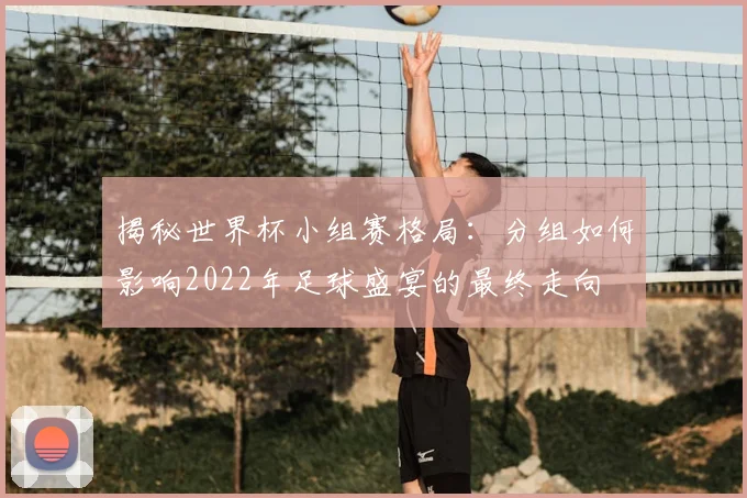 揭秘世界杯小组赛格局：分组如何影响2022年足球盛宴的最终走向
