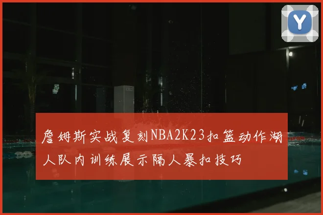 詹姆斯实战复刻NBA2K23扣篮动作湖人队内训练展示隔人暴扣技巧
