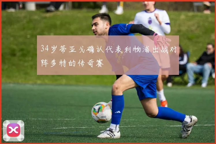 34岁蒂亚戈确认代表利物浦出战对阵多特的传奇赛