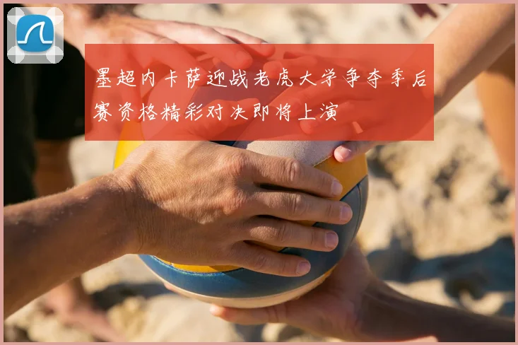 墨超内卡萨迎战老虎大学争夺季后赛资格精彩对决即将上演