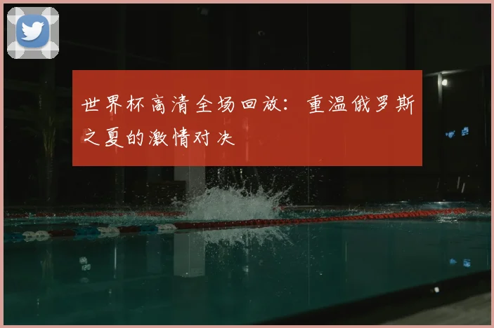 世界杯高清全场回放：重温俄罗斯之夏的激情对决