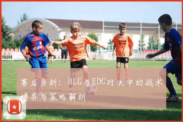 赛后分析:BLG与EDG对决中的战术博弈与策略解析