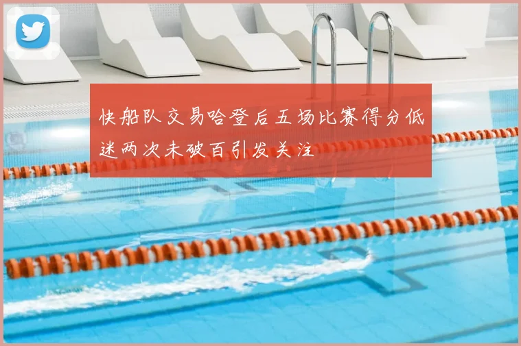 快船队交易哈登后五场比赛得分低迷两次未破百引发关注
