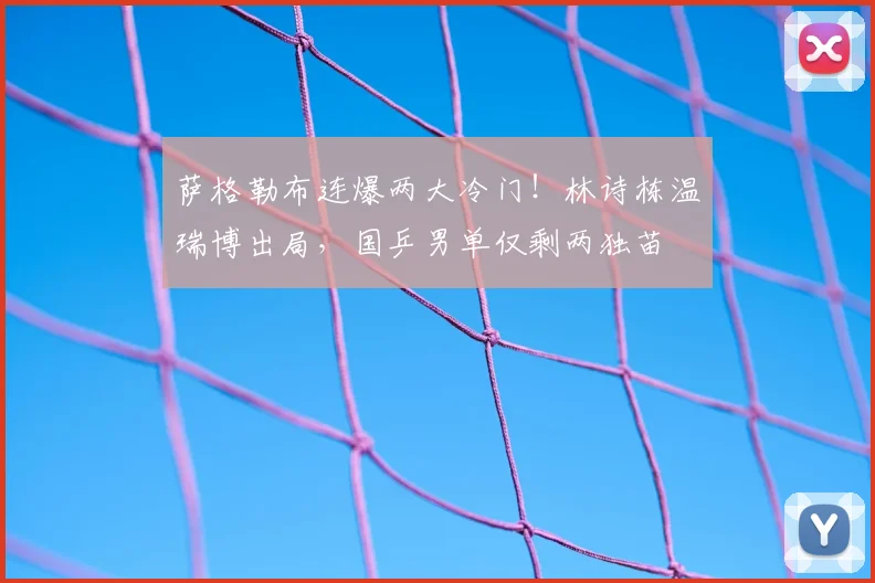 萨格勒布连爆两大冷门!林诗栋温瑞博出局,国乒男单仅剩两独苗