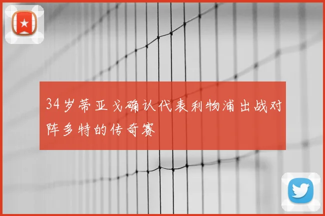 34岁蒂亚戈确认代表利物浦出战对阵多特的传奇赛