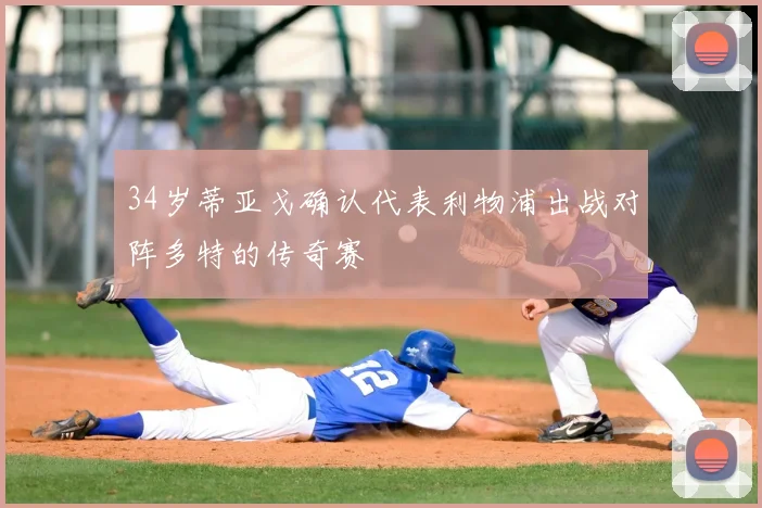 34岁蒂亚戈确认代表利物浦出战对阵多特的传奇赛