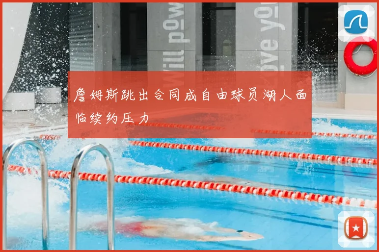 詹姆斯跳出合同成自由球员湖人面临续约压力