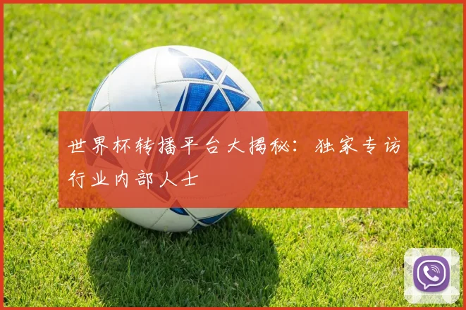 世界杯转播平台大揭秘:独家专访行业内部人士