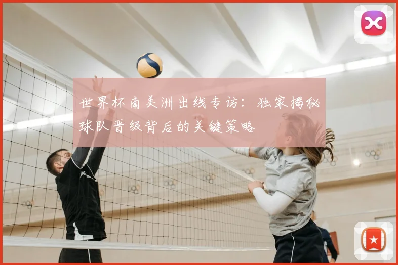 世界杯南美洲出线专访：独家揭秘球队晋级背后的关键策略