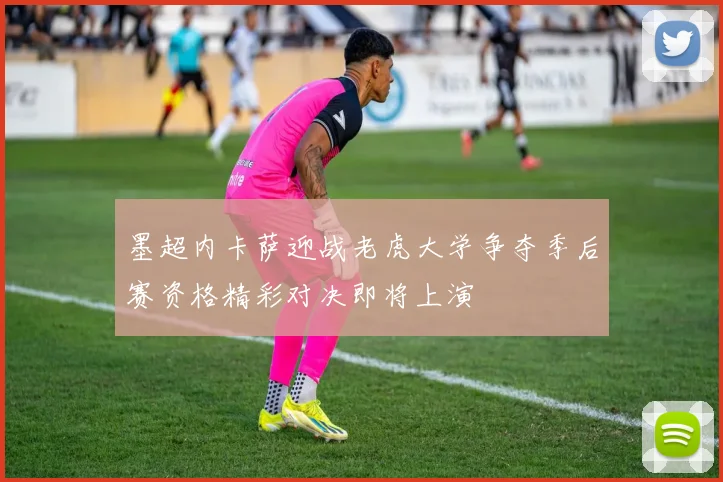 墨超内卡萨迎战老虎大学争夺季后赛资格精彩对决即将上演