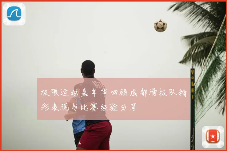极限运动嘉年华回顾成都滑板队精彩表现与比赛经验分享
