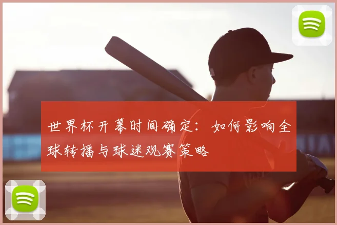 世界杯开幕时间确定：如何影响全球转播与球迷观赛策略