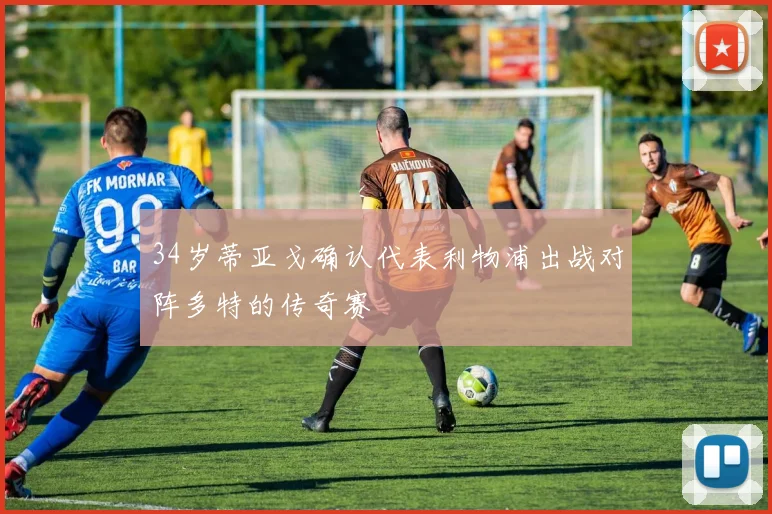 34岁蒂亚戈确认代表利物浦出战对阵多特的传奇赛